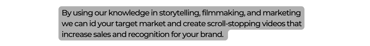 By using our knowledge in storytelling filmmaking and marketing we can id your target market and create scroll stopping videos that increase sales and recognition for your brand